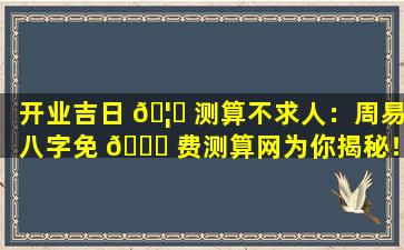开业吉日 🦆 测算不求人：周易八字免 🕊 费测算网为你揭秘！